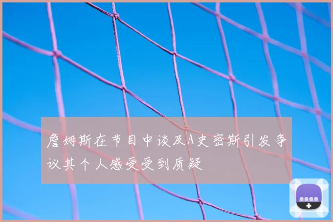 詹姆斯在节目中谈及A史密斯引发争议其个人感受受到质疑