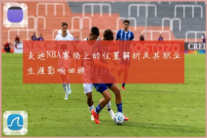 麦迪NBA赛场上的位置解析及其职业生涯影响回顾