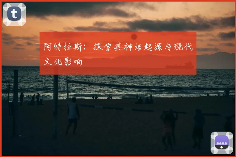 阿特拉斯:探索其神话起源与现代文化影响