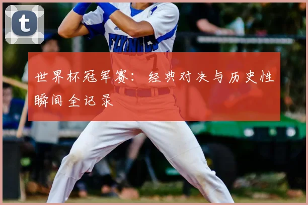 世界杯冠军赛:经典对决与历史性瞬间全记录