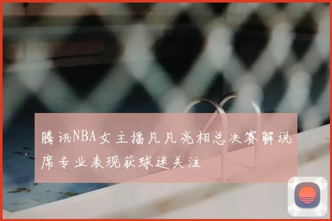 腾讯NBA女主播凡凡亮相总决赛解说席专业表现获球迷关注