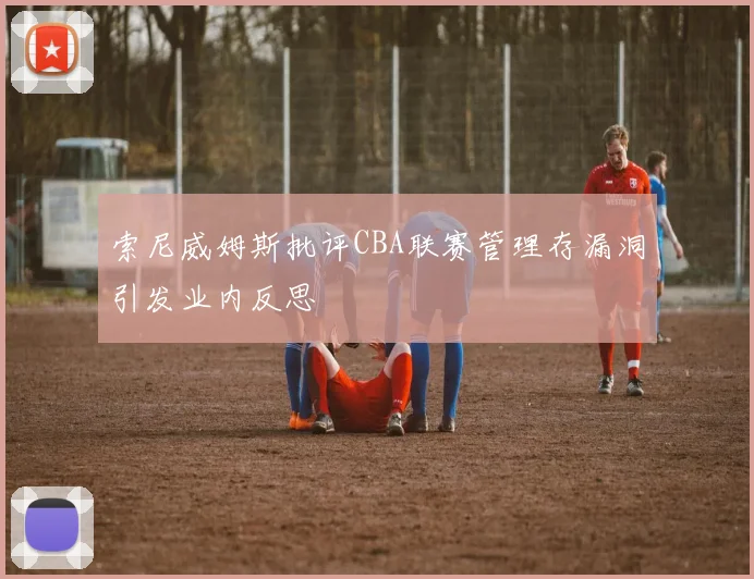 索尼威姆斯批评CBA联赛管理存漏洞引发业内反思