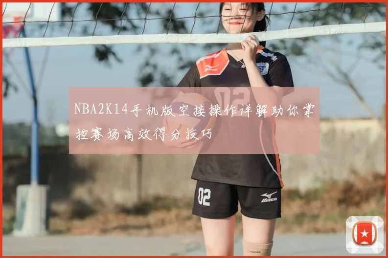 NBA2K14手机版空接操作详解助你掌控赛场高效得分技巧