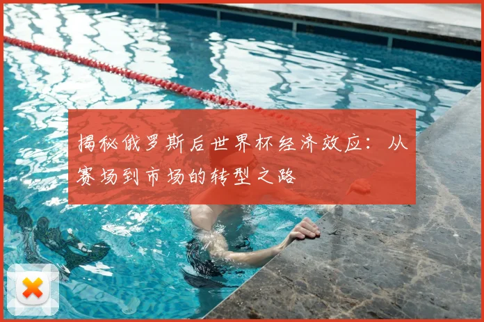 揭秘俄罗斯后世界杯经济效应：从赛场到市场的转型之路