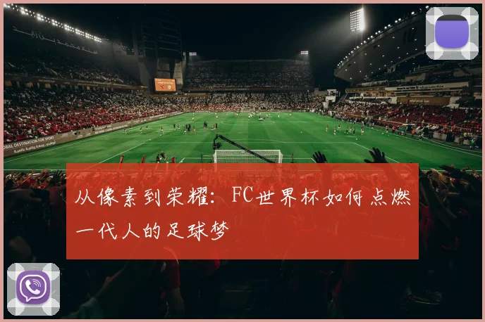 从像素到荣耀：FC世界杯如何点燃一代人的足球梦