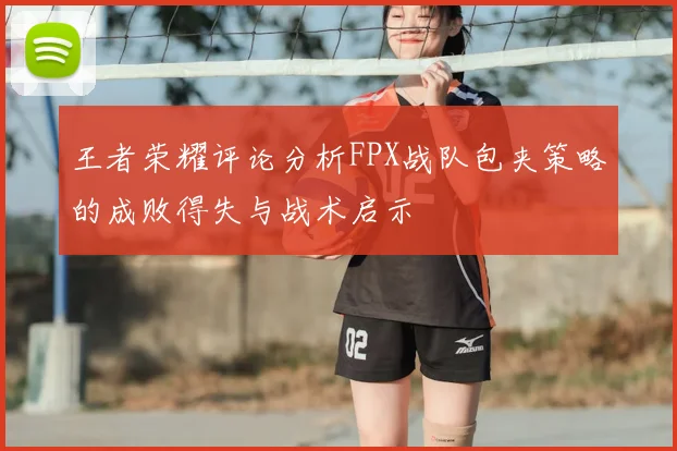 王者荣耀评论分析FPX战队包夹策略的成败得失与战术启示