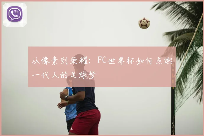 从像素到荣耀：FC世界杯如何点燃一代人的足球梦