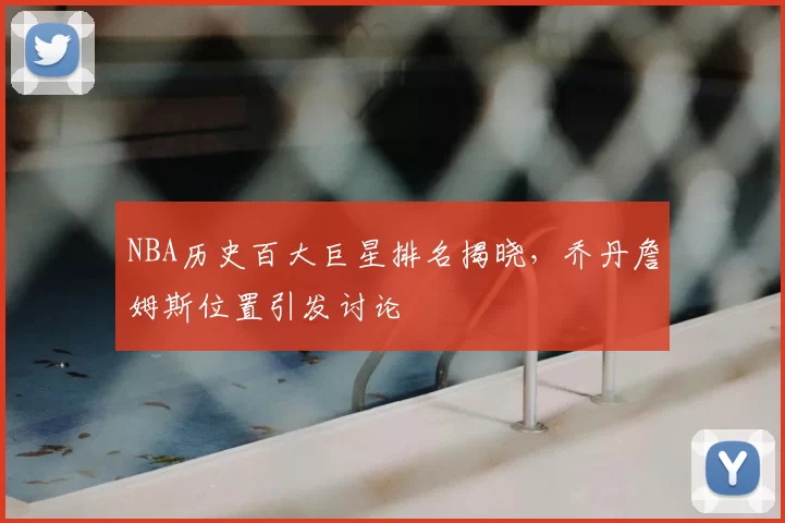 NBA历史百大巨星排名揭晓，乔丹詹姆斯位置引发讨论