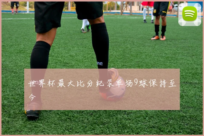 世界杯最大比分纪录单场9球保持至今