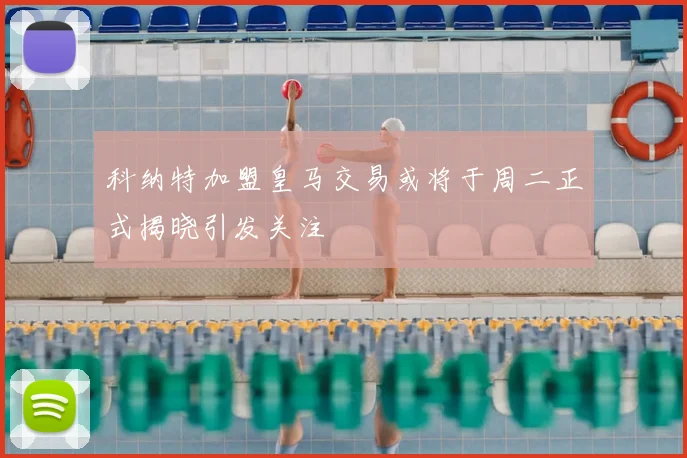科纳特加盟皇马交易或将于周二正式揭晓引发关注