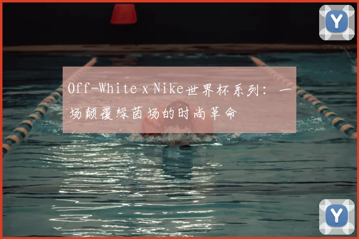 Off-White x Nike世界杯系列:一场颠覆绿茵场的时尚革命