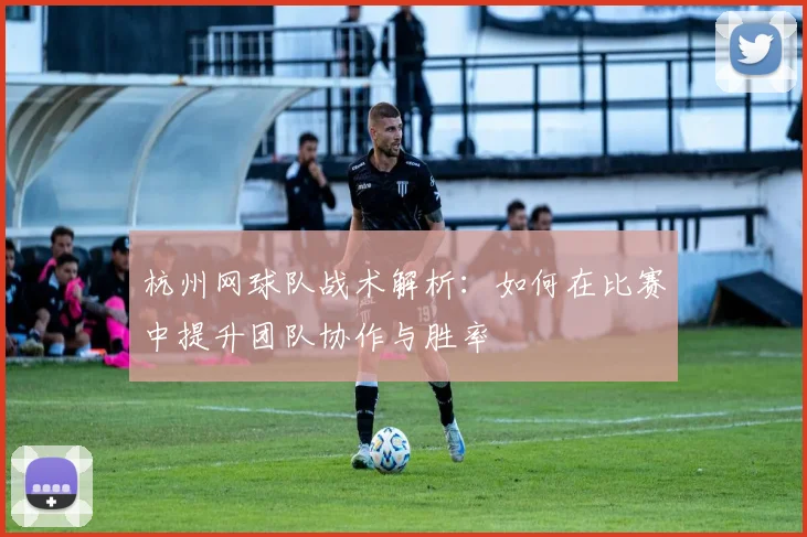 杭州网球队战术解析：如何在比赛中提升团队协作与胜率