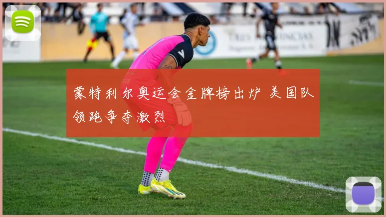蒙特利尔奥运会金牌榜出炉 美国队领跑争夺激烈