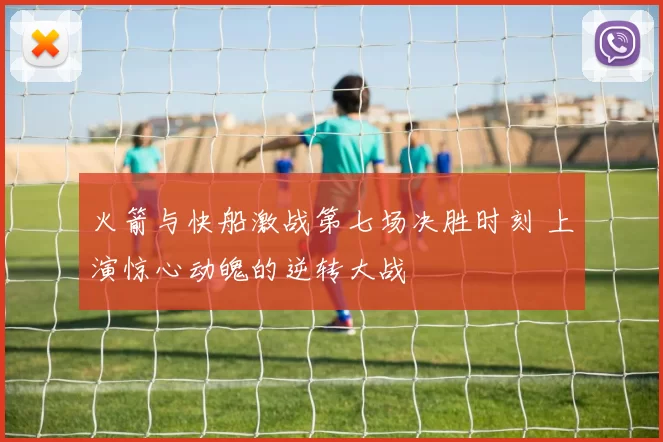 火箭与快船激战第七场决胜时刻 上演惊心动魄的逆转大战