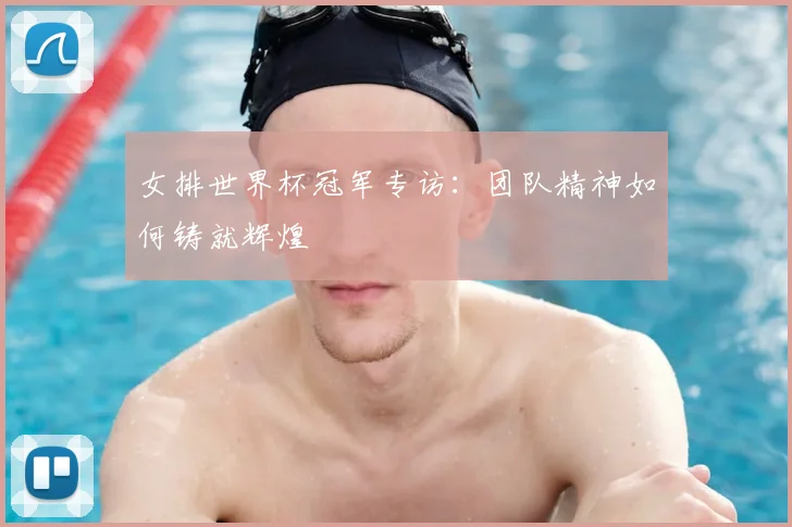女排世界杯冠军专访:团队精神如何铸就辉煌