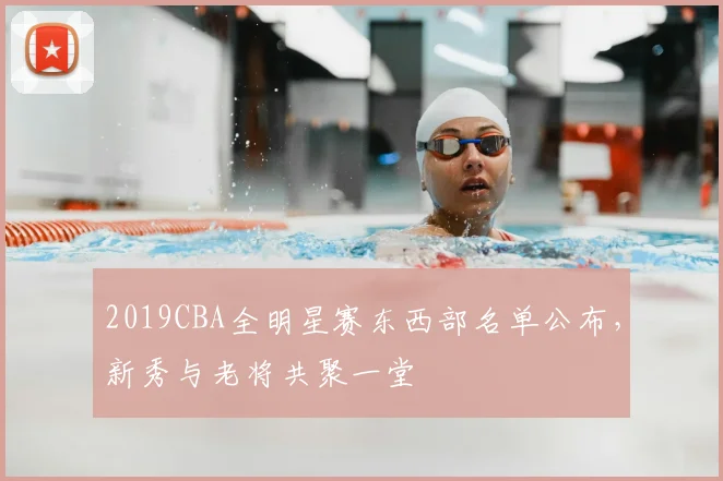 2019CBA全明星赛东西部名单公布，新秀与老将共聚一堂