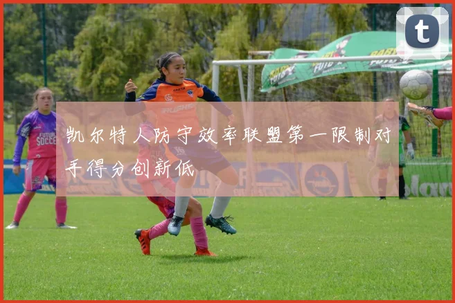 凯尔特人防守效率联盟第一限制对手得分创新低