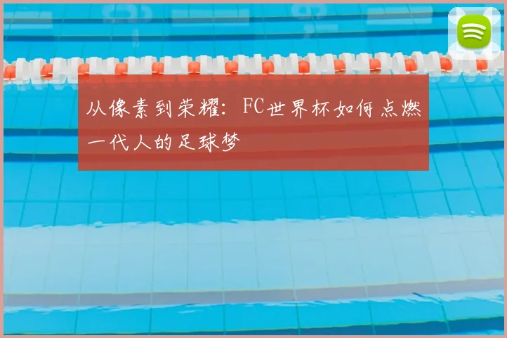 从像素到荣耀:FC世界杯如何点燃一代人的足球梦