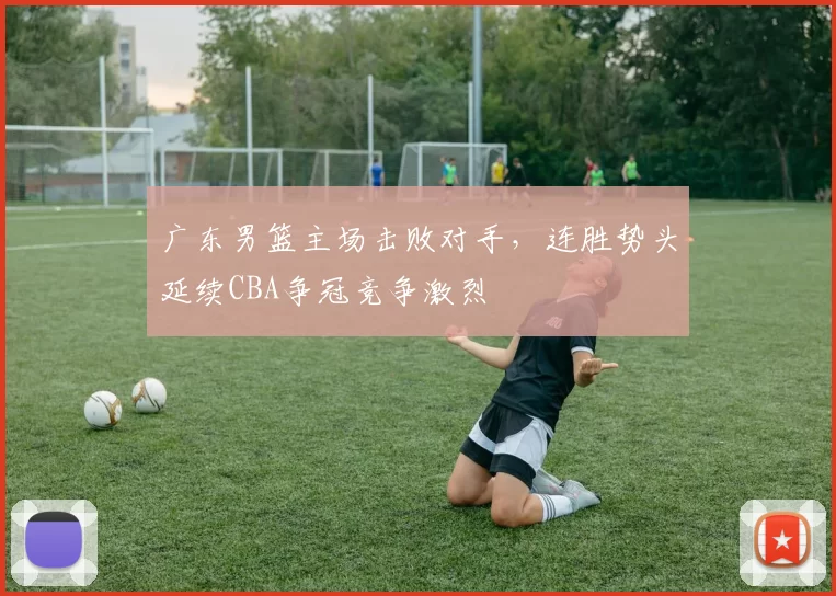 广东男篮主场击败对手，连胜势头延续CBA争冠竞争激烈