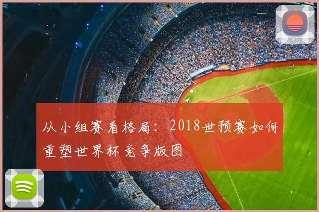 从小组赛看格局:2018世预赛如何重塑世界杯竞争版图