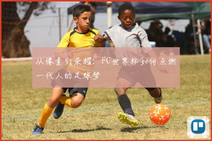 从像素到荣耀：FC世界杯如何点燃一代人的足球梦