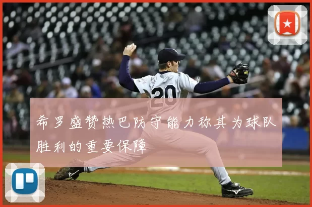 希罗盛赞热巴防守能力称其为球队胜利的重要保障