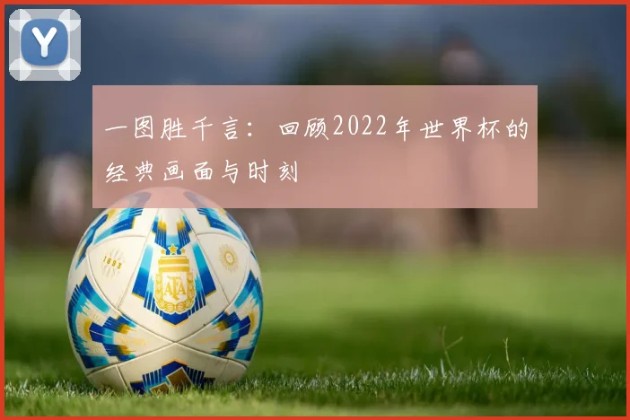 一图胜千言:回顾2022年世界杯的经典画面与时刻