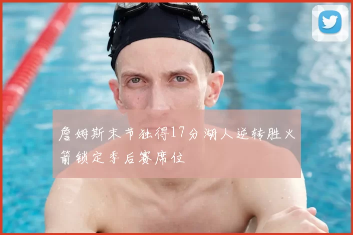 詹姆斯末节独得17分湖人逆转胜火箭锁定季后赛席位