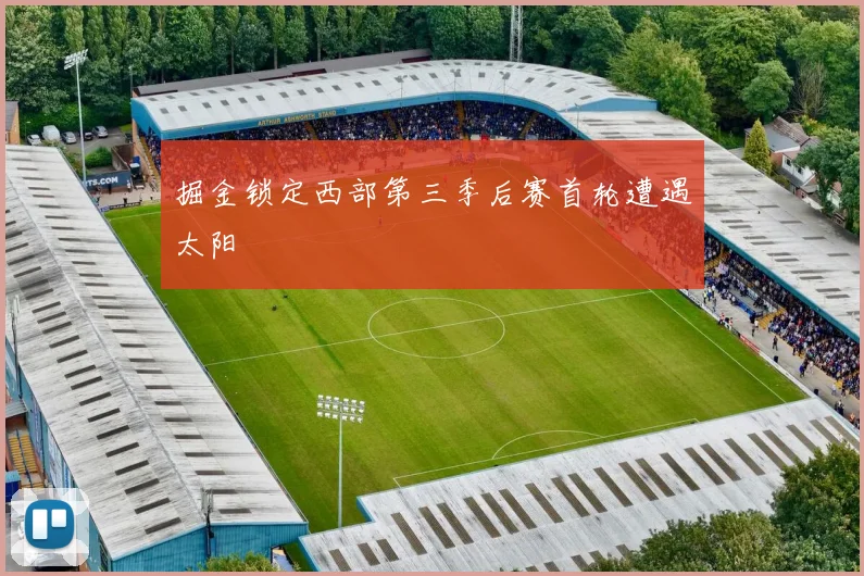 掘金锁定西部第三季后赛首轮遭遇太阳