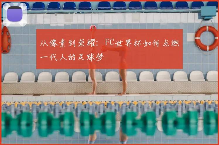 从像素到荣耀：FC世界杯如何点燃一代人的足球梦