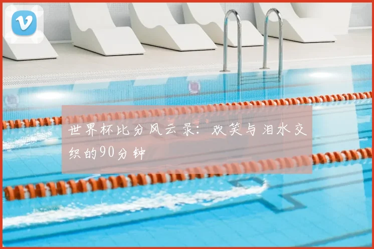 世界杯比分风云录：欢笑与泪水交织的90分钟