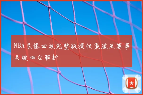 NBA录像回放完整版提供渠道及赛事关键回合解析