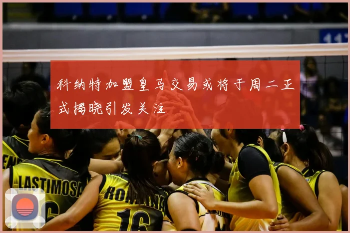 科纳特加盟皇马交易或将于周二正式揭晓引发关注