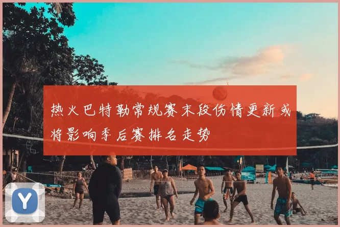 热火巴特勒常规赛末段伤情更新或将影响季后赛排名走势