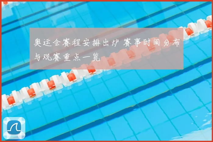 奥运会赛程安排出炉 赛事时间分布与观赛重点一览