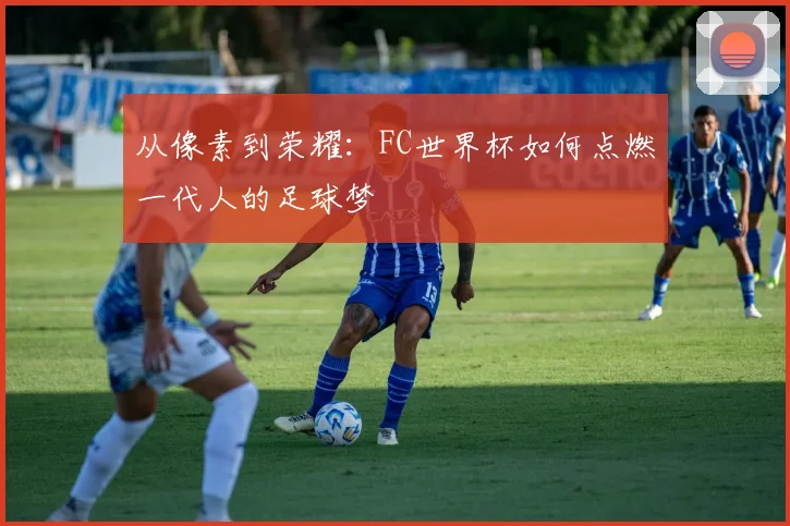 从像素到荣耀:FC世界杯如何点燃一代人的足球梦