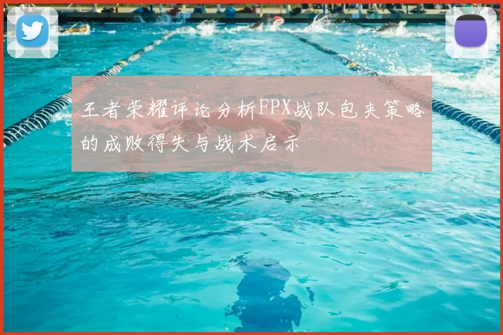 王者荣耀评论分析FPX战队包夹策略的成败得失与战术启示