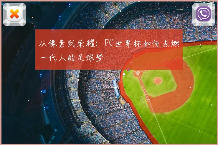 从像素到荣耀：FC世界杯如何点燃一代人的足球梦