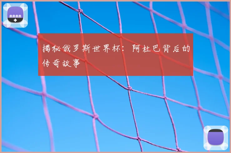 揭秘俄罗斯世界杯:阿杜巴背后的传奇故事