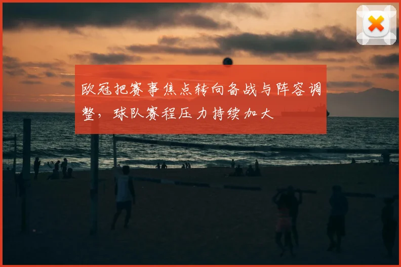 欧冠把赛事焦点转向备战与阵容调整,球队赛程压力持续加大