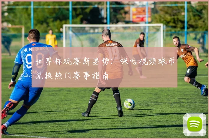 世界杯观赛新姿势:咪咕视频球币兑换热门赛事指南