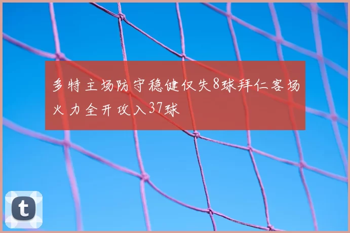 多特主场防守稳健仅失8球拜仁客场火力全开攻入37球