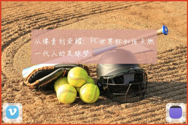 从像素到荣耀:FC世界杯如何点燃一代人的足球梦