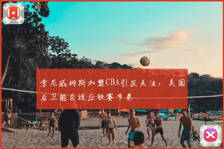 索尼威姆斯加盟CBA引发关注，美国后卫能否适应联赛节奏