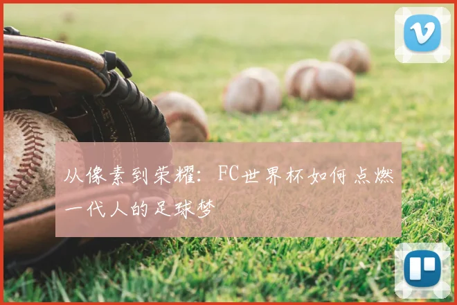 从像素到荣耀:FC世界杯如何点燃一代人的足球梦
