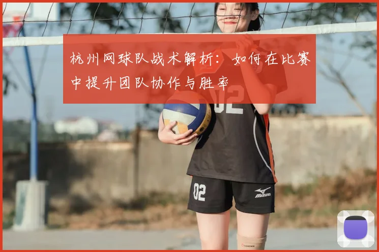 杭州网球队战术解析：如何在比赛中提升团队协作与胜率