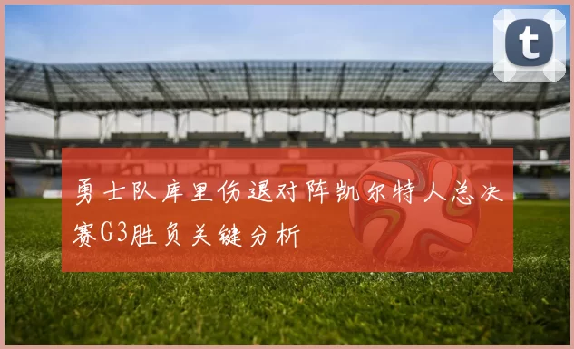 勇士队库里伤退对阵凯尔特人总决赛G3胜负关键分析