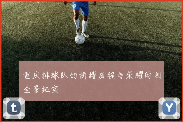 重庆排球队的拼搏历程与荣耀时刻全景纪实