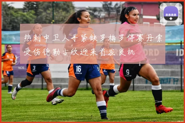 热刺中卫人手紧缺罗梅罗停赛丹索受伤德勒古欣迎来首发良机