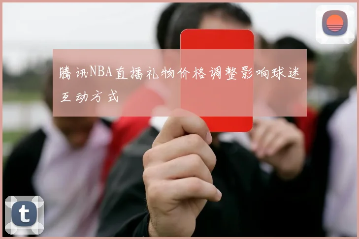腾讯NBA直播礼物价格调整影响球迷互动方式
